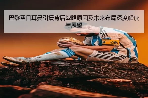 巴黎圣日耳曼引援背后战略原因及未来布局深度解读与展望