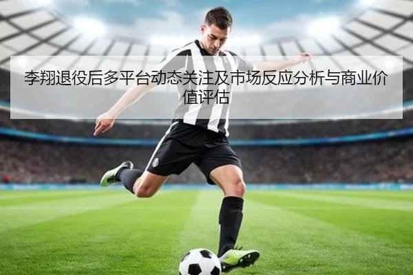 李翔退役后多平台动态关注及市场反应分析与商业价值评估