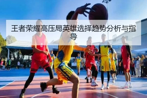 王者荣耀高压局英雄选择趋势分析与指导